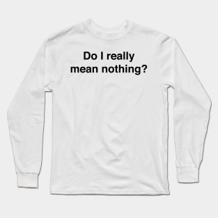 Do I really mean nothing? Long Sleeve T-Shirt